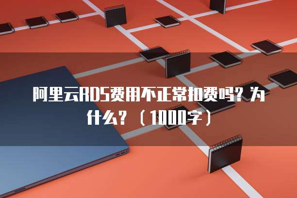 阿里云RDS费用不正常扣费吗？为什么？（1000字）