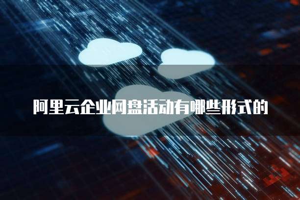 阿里云企业网盘活动有哪些形式的