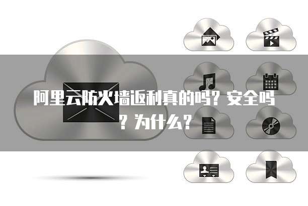 阿里云防火墙返利真的吗?安全吗?为什么?