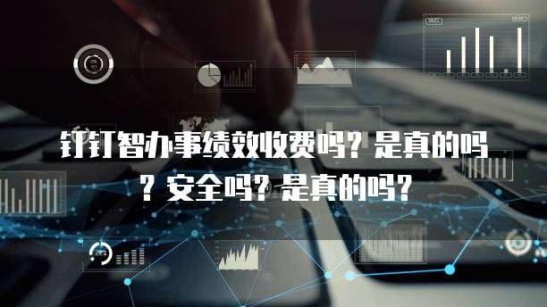 钉钉智办事绩效收费吗?是真的吗?安全吗?是真的吗?