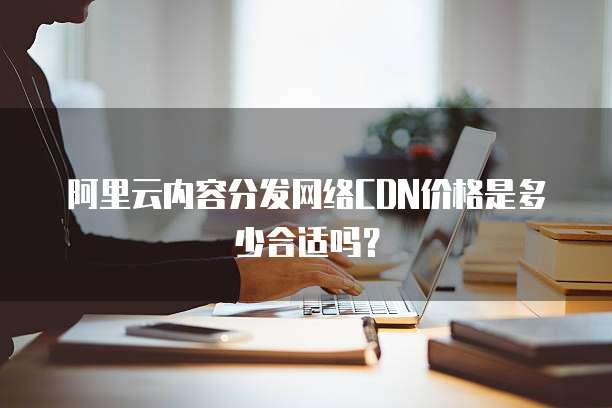 阿里云内容分发网络CDN价格是多少合适吗？