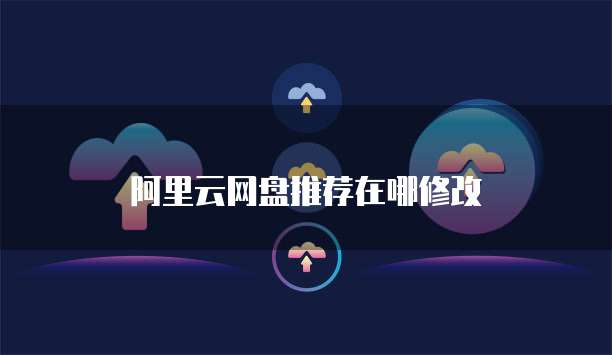 阿里云网盘推荐在哪修改