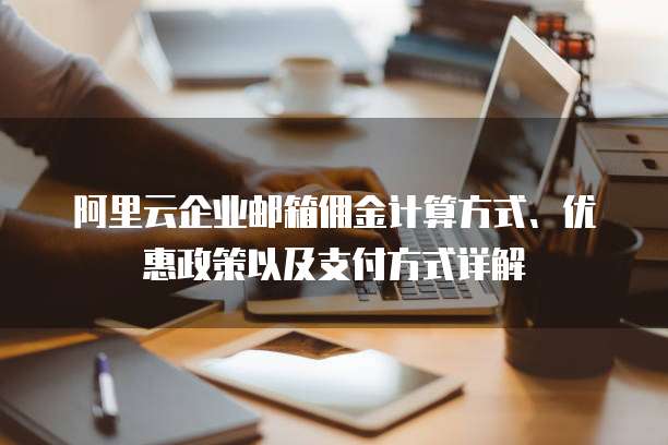 阿里云企业邮箱佣金计算方式、优惠政策以及支付方式详解