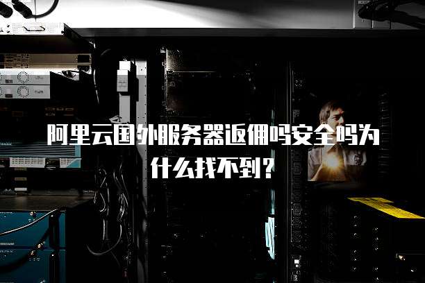 阿里云国外服务器返佣吗安全吗为什么找不到?