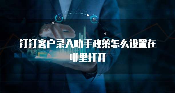 钉钉客户录入助手政策怎么设置在哪里打开