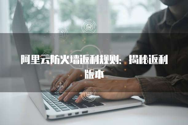 阿里云防火墙返利规则：揭秘返利版本