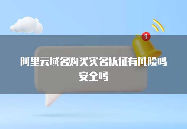 阿里云域名购买实名认证有风险吗安全吗