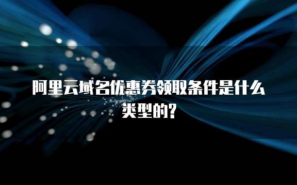 阿里云域名优惠券领取条件是什么类型的?