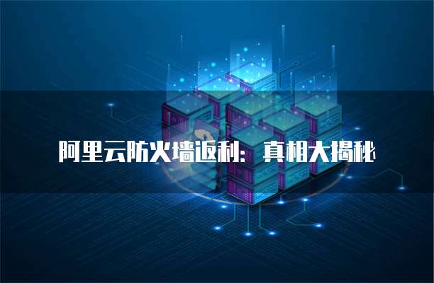 阿里云防火墙返利：真相大揭秘