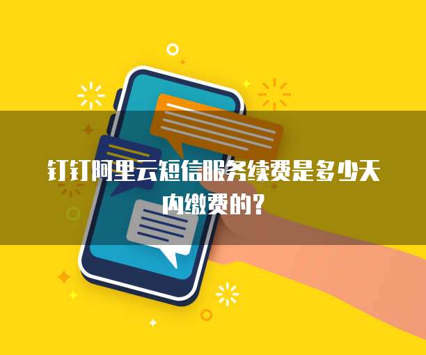 钉钉阿里云短信服务续费是多少天内缴费的？