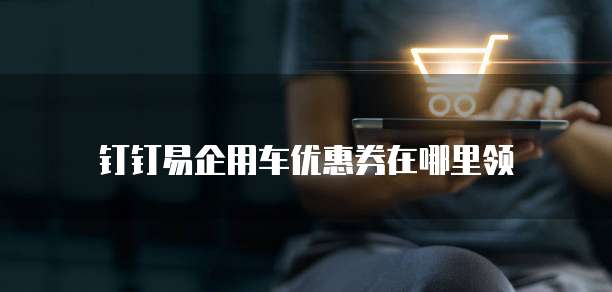 钉钉易企用车优惠券在哪里领