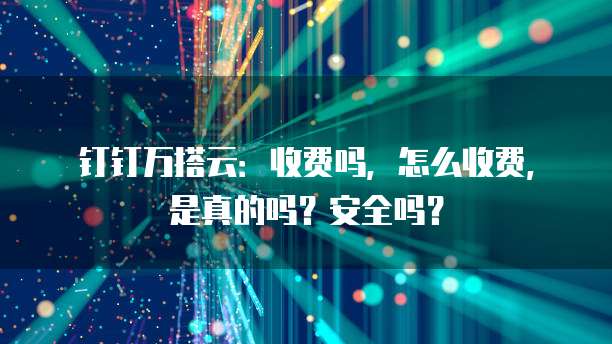 钉钉万搭云:收费吗,怎么收费,是真的吗?安全吗?