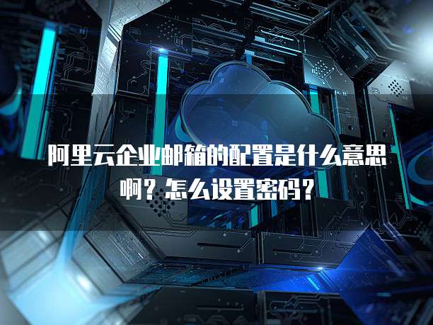 阿里云企业邮箱的配置是什么意思啊?怎么设置密码?