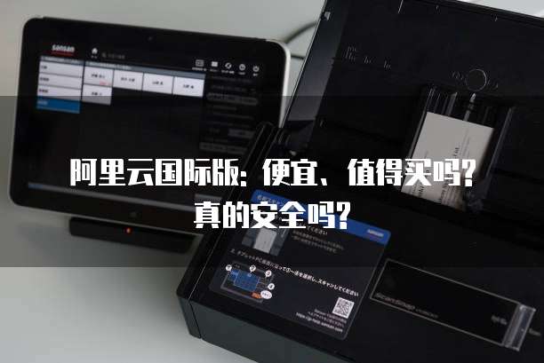 阿里云国际版: 便宜、值得买吗?真的安全吗?