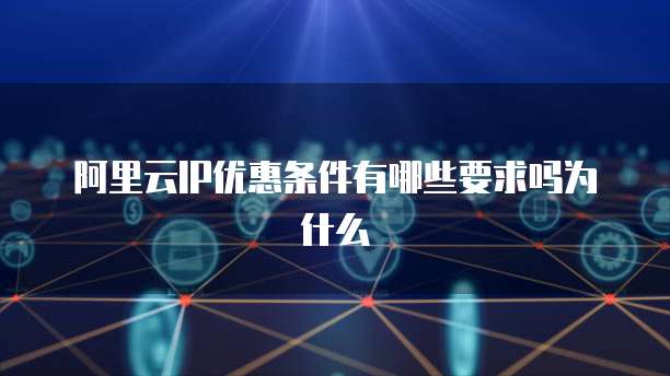 阿里云IP优惠条件有哪些要求吗为什么
