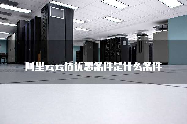 阿里云云盾优惠条件是什么条件