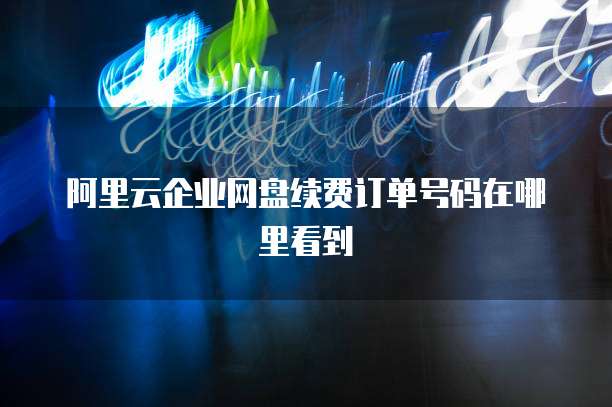 阿里云企业网盘续费订单号码在哪里看到