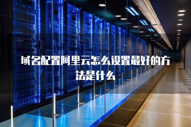 域名配置阿里云怎么设置最好的方法是什么