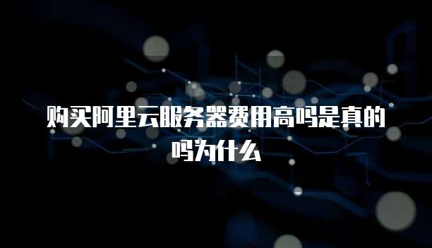 购买阿里云服务器费用高吗是真的吗为什么