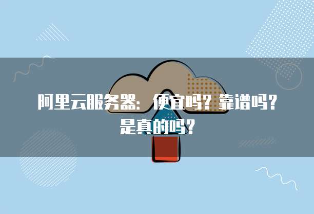 阿里云服务器:便宜吗?靠谱吗?是真的吗?
