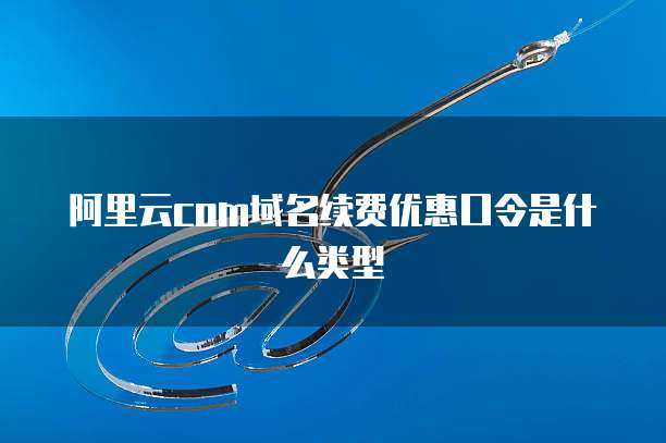 阿里云com域名续费优惠口令是什么类型