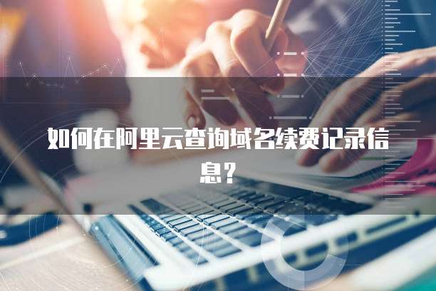 如何在阿里云查询域名续费记录信息?