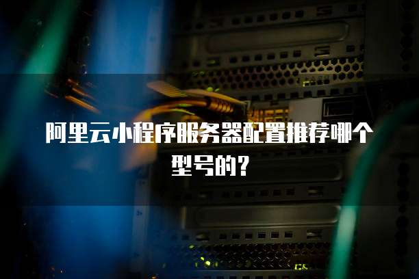 阿里云小程序服务器配置推荐哪个型号的?
