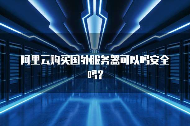 阿里云购买国外服务器可以吗安全吗?