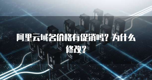 阿里云域名价格有促销吗?为什么修改?