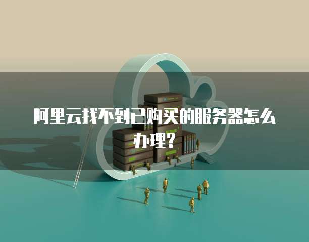 阿里云找不到已购买的服务器怎么办理？
