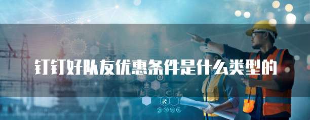 钉钉好队友优惠条件是什么类型的