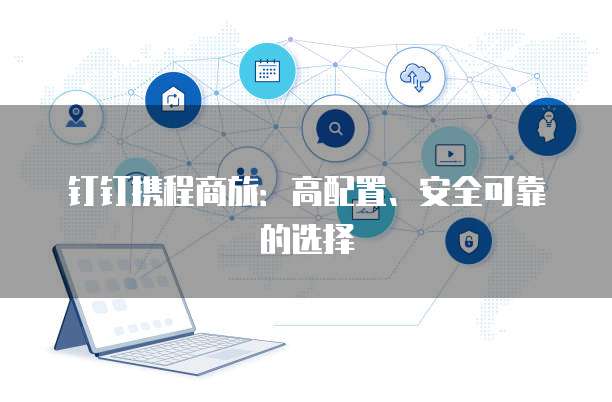 钉钉携程商旅:高配置、安全可靠的选择