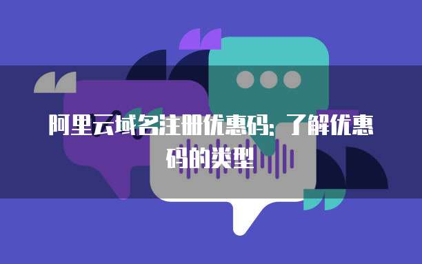 阿里云域名注册优惠码: 了解优惠码的类型