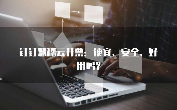 钉钉慧穗云开票：便宜、安全、好用吗？