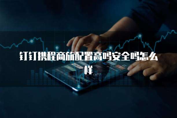 钉钉携程商旅配置高吗安全吗怎么样