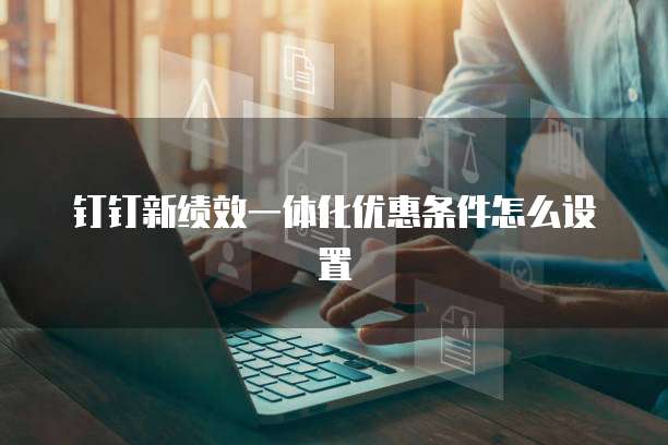 钉钉新绩效一体化优惠条件怎么设置