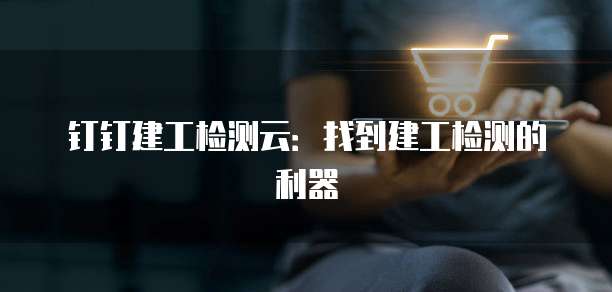 钉钉建工检测云：找到建工检测的利器