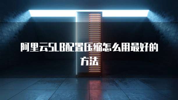 阿里云SLB配置压缩怎么用最好的方法