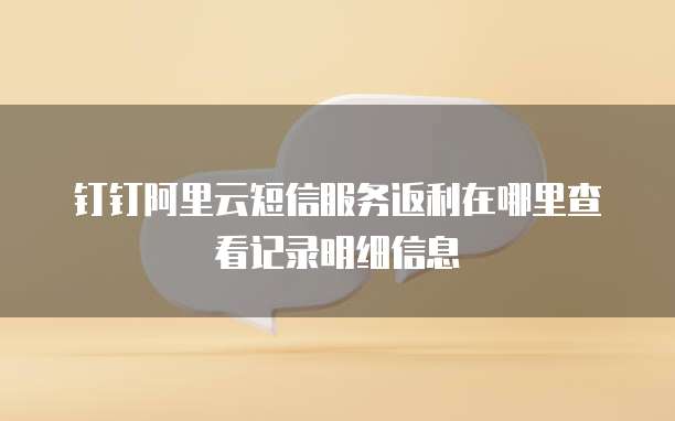 钉钉阿里云短信服务返利在哪里查看记录明细信息