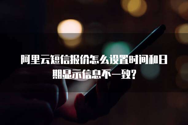 阿里云短信报价怎么设置时间和日期显示信息不一致?