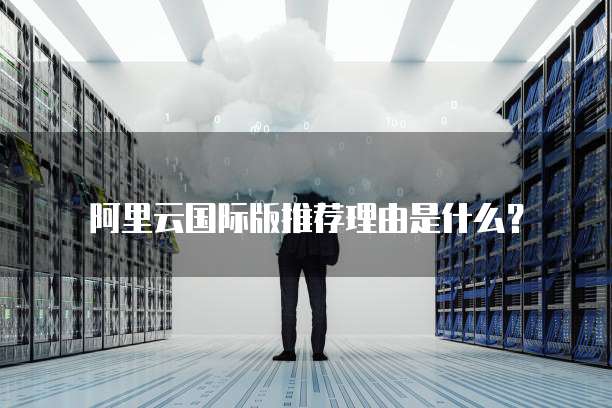 阿里云国际版推荐理由是什么?