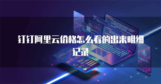 钉钉阿里云价格怎么看的出来明细记录