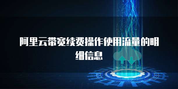 阿里云带宽续费操作使用流量的明细信息
