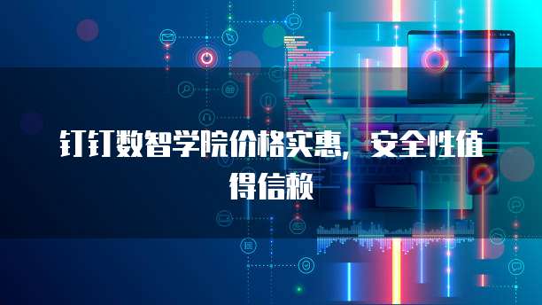钉钉数智学院价格实惠,安全性值得信赖