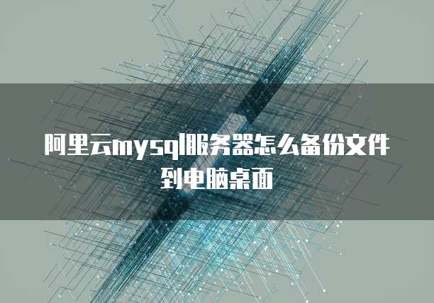 阿里云mysql服务器怎么备份文件到电脑桌面
