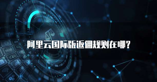 阿里云国际版返佣规则在哪?