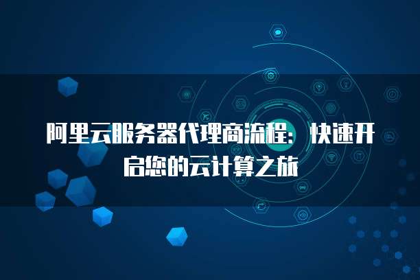 阿里云服务器代理商流程:快速开启您的云计算之旅