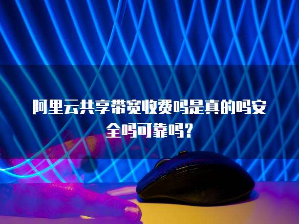 阿里云共享带宽收费吗是真的吗安全吗可靠吗?