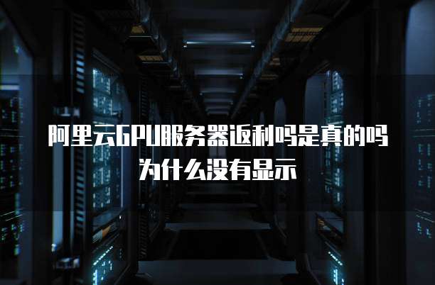 阿里云GPU服务器返利吗是真的吗为什么没有显示