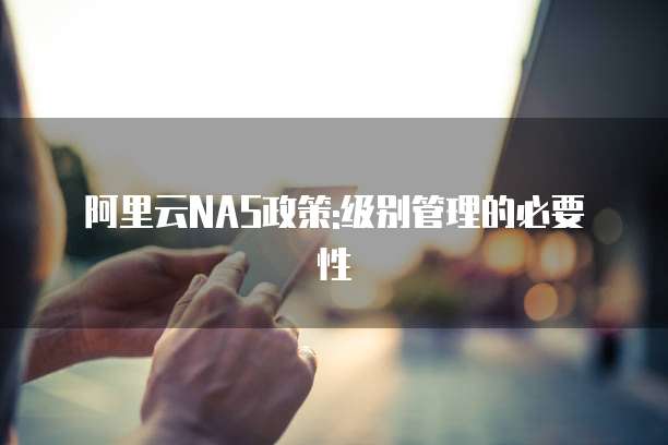 阿里云NAS政策:级别管理的必要性